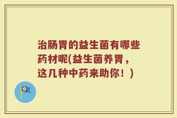 治肠胃的益生菌有哪些药材呢(益生菌养胃,这几种中药来助你!)