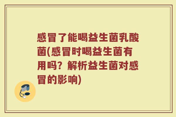 感冒了能喝益生菌乳酸菌(感冒时喝益生菌有用吗？解析益生菌对感冒的影响)