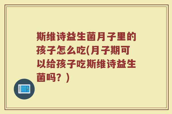 斯维诗益生菌月子里的孩子怎么吃(月子期可以给孩子吃斯维诗益生菌吗?)