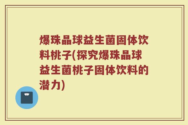 爆珠晶球益生菌固体饮料桃子(探究爆珠晶球益生菌桃子固体饮料的潜力)