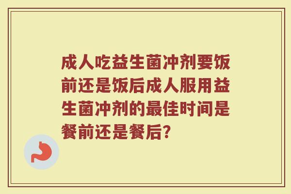 成人吃益生菌冲剂要饭前还是饭后成人服用益生菌冲剂的最佳时间是餐前还是餐后？