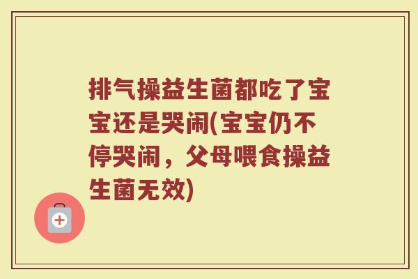 排气操益生菌都吃了宝宝还是哭闹(宝宝仍不停哭闹,父母喂食操益生菌无效) 排气操益生菌都吃了宝宝还是哭闹(宝宝仍不停哭闹,父母喂食操益生菌无效)
