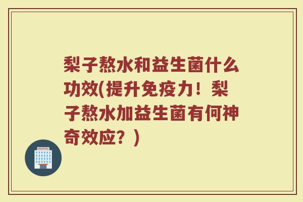 梨子熬水和益生菌什么功效(提升免疫力!梨子熬水加益生菌有何神奇效应?)