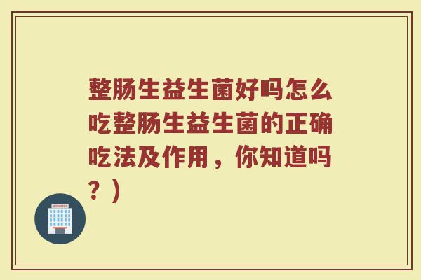 整肠生益生菌好吗怎么吃整肠生益生菌的正确吃法及作用,你知道吗?)