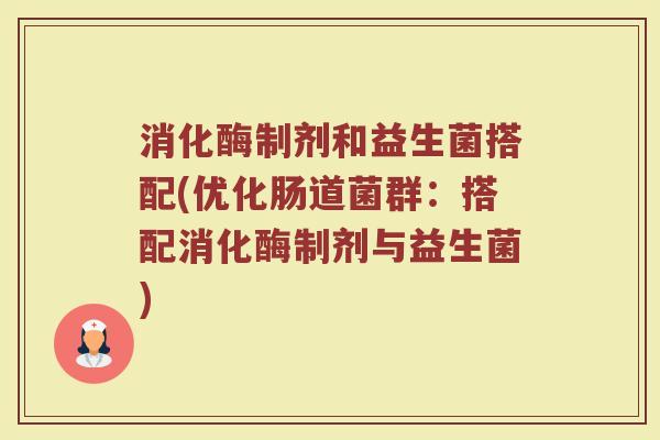 消化酶制剂和益生菌搭配(优化肠道菌群:搭配消化酶制剂与益生菌)