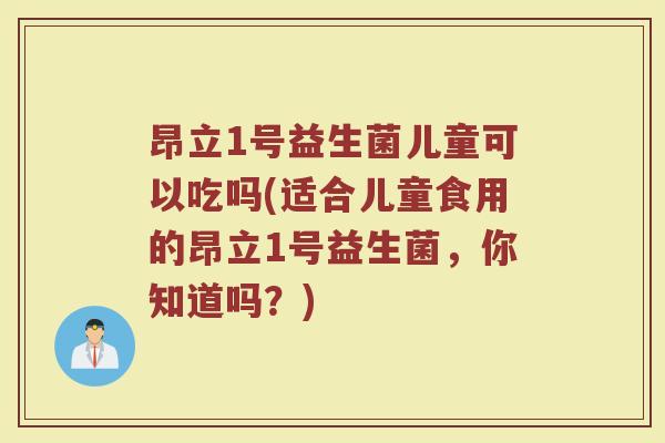 昂立1号益生菌儿童可以吃吗(适合儿童食用的昂立1号益生菌,你知道吗?)