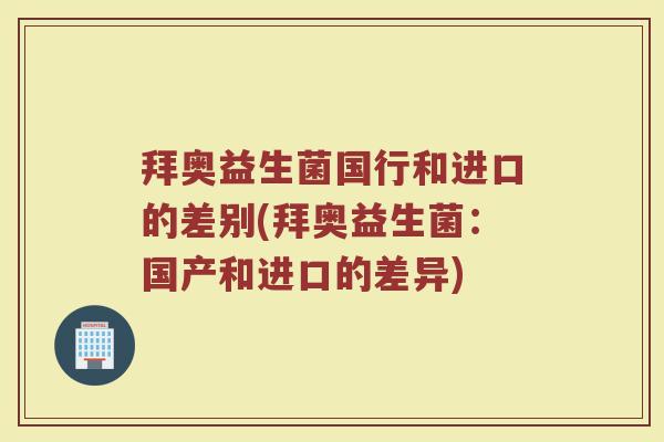 拜奥益生菌国行和进口的差别(拜奥益生菌：国产和进口的差异)
