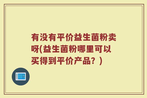 有没有平价益生菌粉卖呀(益生菌粉哪里可以买得到平价产品?) 有没有平价益生菌粉卖呀(益生菌粉哪里可以买得到平价产品?)