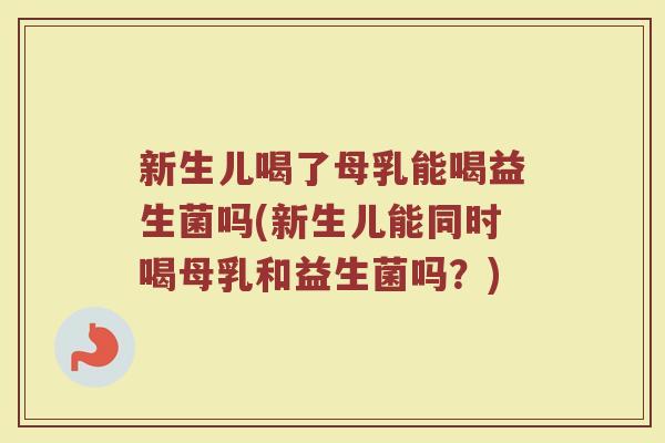 新生儿喝了母乳能喝益生菌吗(新生儿能同时喝母乳和益生菌吗?)