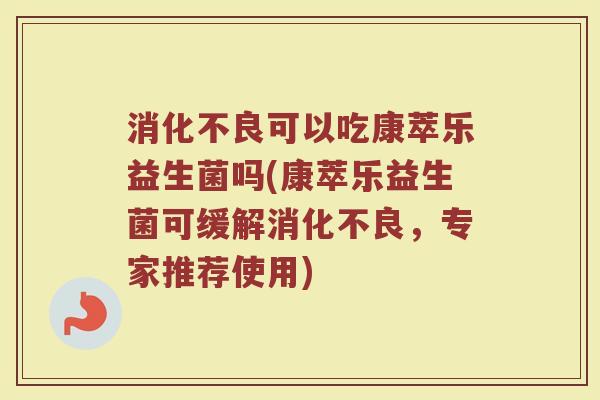 可以吃康萃乐益生菌吗(康萃乐益生菌可缓解,专家推荐使用) 可以吃康萃乐益生菌吗(康萃乐益生菌可缓解,专家推荐使用)