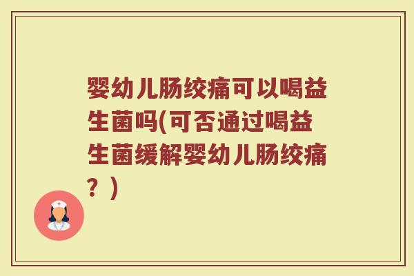 婴幼儿肠绞痛可以喝益生菌吗(可否通过喝益生菌缓解婴幼儿肠绞痛?)