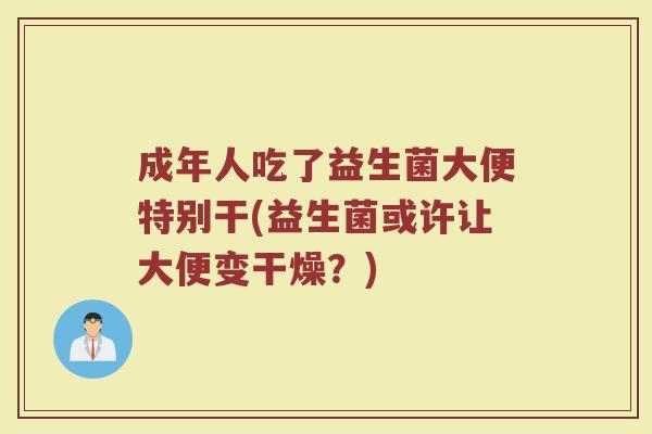 成年人吃了益生菌大便特别干(益生菌或许让大便变干燥?)