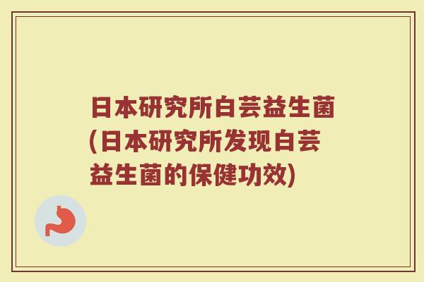 日本研究所白芸益生菌(日本研究所发现白芸益生菌的保健功效)