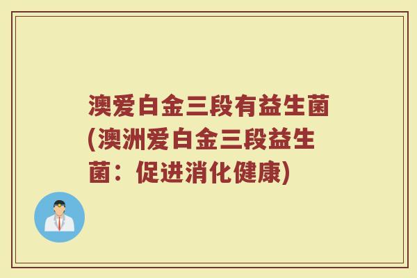 澳爱白金三段有益生菌(澳洲爱白金三段益生菌:促进消化健康) 澳爱白金三段有益生菌(澳洲爱白金三段益生菌:促进消化健康)