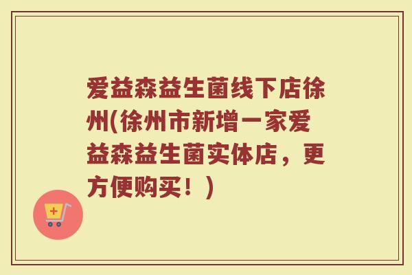 爱益森益生菌线下店徐州(徐州市新增一家爱益森益生菌实体店,更方便购买!)