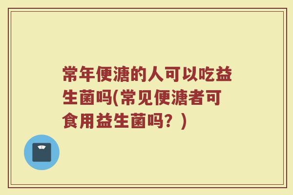 常年便溏的人可以吃益生菌吗(常见便溏者可食用益生菌吗?)