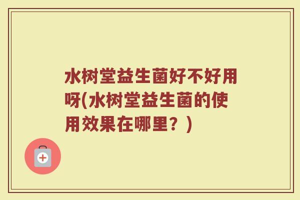 水树堂益生菌好不好用呀(水树堂益生菌的使用效果在哪里?)