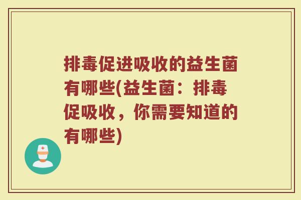 排毒促进吸收的益生菌有哪些(益生菌：排毒促吸收，你需要知道的有哪些)
