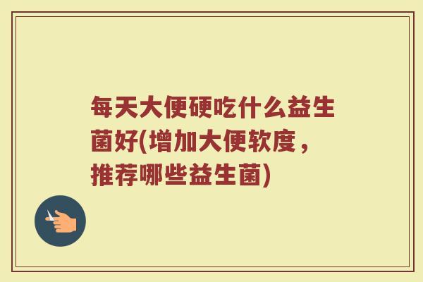每天大便硬吃什么益生菌好(增加大便软度，推荐哪些益生菌)