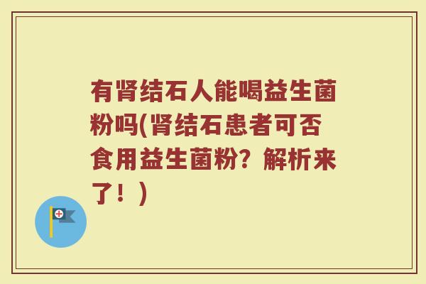 有肾结石人能喝益生菌粉吗(肾结石患者可否食用益生菌粉？解析来了！)