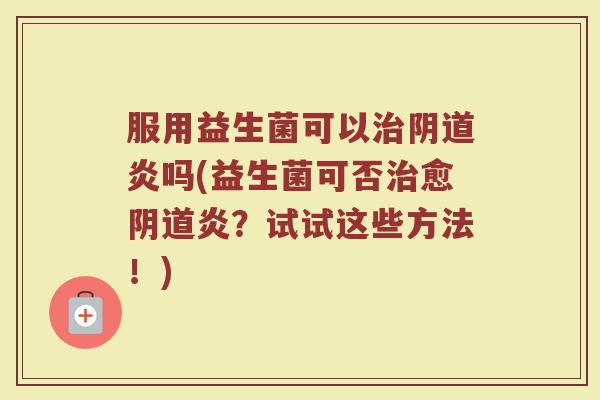 服用益生菌可以治阴道炎吗(益生菌可否治愈阴道炎?试试这些方法!)