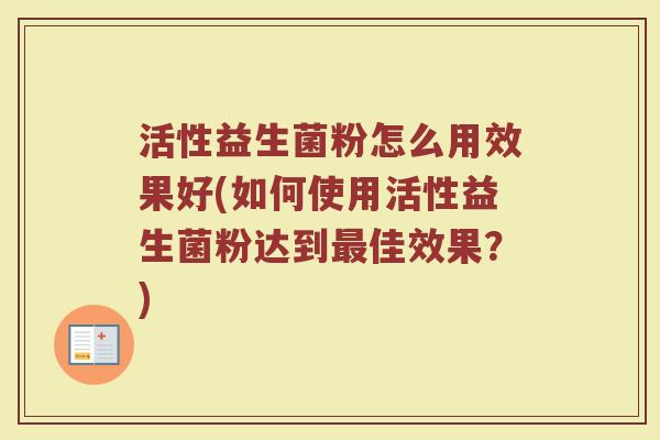 活性益生菌粉怎么用效果好(如何使用活性益生菌粉达到最佳效果?)