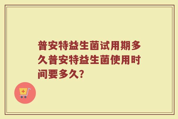 普安特益生菌试用期多久普安特益生菌使用时间要多久?