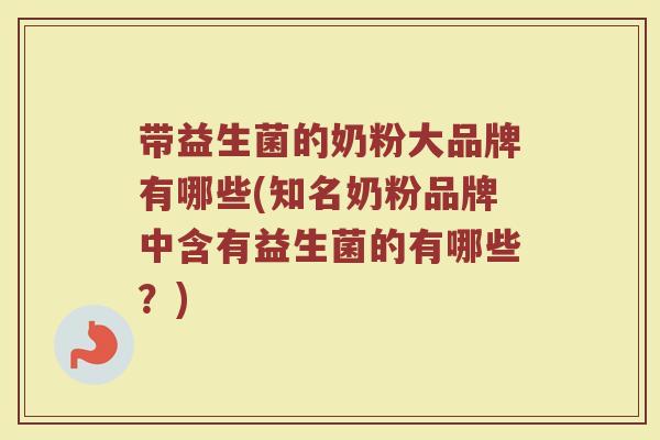 带益生菌的奶粉大品牌有哪些(知名奶粉品牌中含有益生菌的有哪些?) 带益生菌的奶粉大品牌有哪些(知名奶粉品牌中含有益生菌的有哪些?)