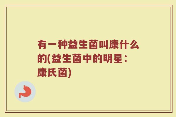 有一种益生菌叫康什么的(益生菌中的明星：康氏菌)