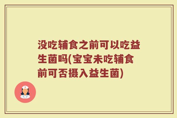 没吃辅食之前可以吃益生菌吗(宝宝未吃辅食前可否摄入益生菌)
