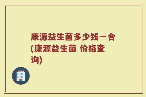 康源益生菌多少钱一合(康源益生菌 价格查询)