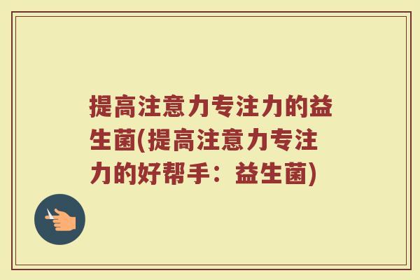 提高注意力专注力的益生菌(提高注意力专注力的好帮手:益生菌)