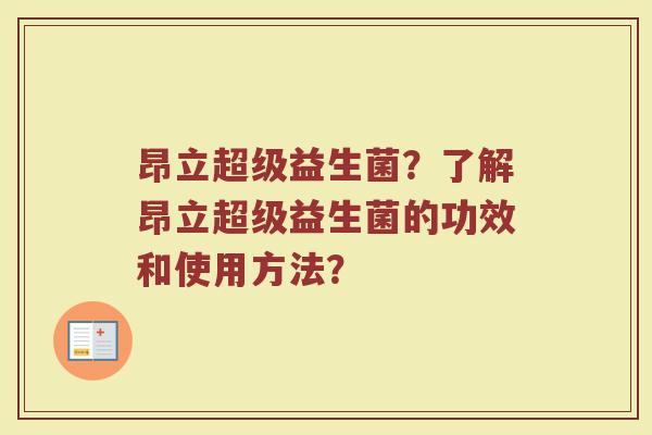 昂立超级益生菌?了解昂立超级益生菌的功效和使用方法? 昂立超级益生菌?了解昂立超级益生菌的功效和使用方法?