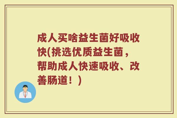 成人买啥益生菌好吸收快(挑选优质益生菌,帮助成人快速吸收、改善肠道!) 成人买啥益生菌好吸收快(挑选优质益生菌,帮助成人快速吸收、改善肠道!)