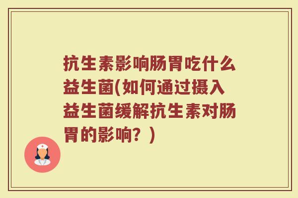 抗生素影响肠胃吃什么益生菌(如何通过摄入益生菌缓解抗生素对肠胃的影响？)