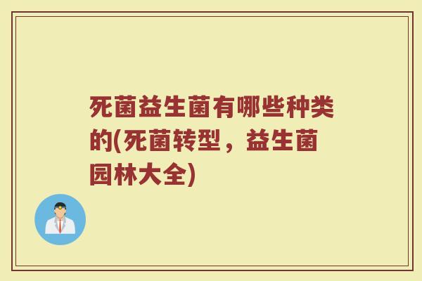 死菌益生菌有哪些种类的(死菌转型，益生菌园林大全)