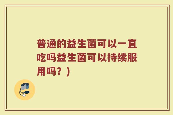 普通的益生菌可以一直吃吗益生菌可以持续服用吗?) 普通的益生菌可以一直吃吗益生菌可以持续服用吗?)