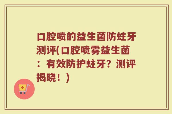 口腔喷的益生菌防蛀牙测评(口腔喷雾益生菌:有效防护蛀牙?测评揭晓!)
