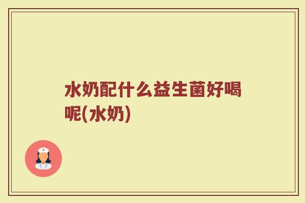 水奶配什么益生菌好喝呢(水奶)