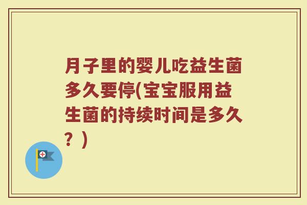 月子里的婴儿吃益生菌多久要停(宝宝服用益生菌的持续时间是多久？)