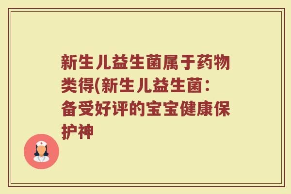 新生儿益生菌属于药物类得(新生儿益生菌:备受好评的宝宝健康保护神