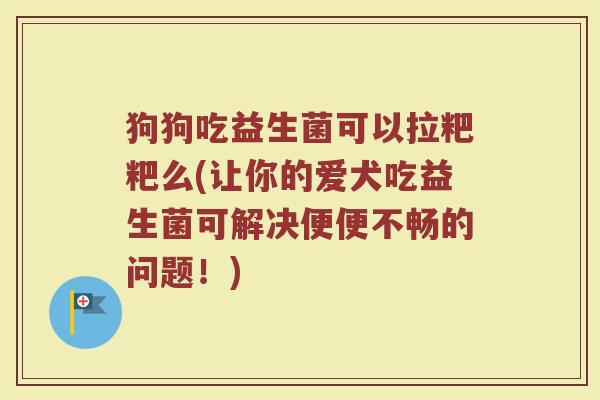 狗狗吃益生菌可以拉粑粑么(让你的爱犬吃益生菌可解决便便不畅的问题!)