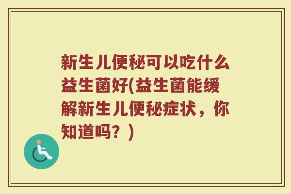 新生儿便秘可以吃什么益生菌好(益生菌能缓解新生儿便秘症状,你知道吗?)