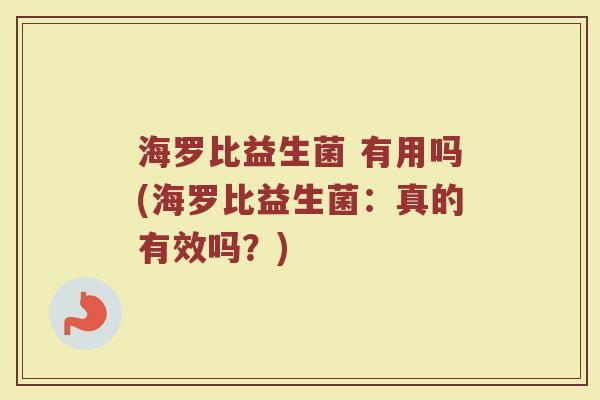 海罗比益生菌 有用吗(海罗比益生菌：真的有效吗？)