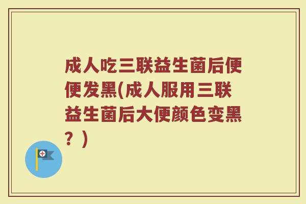 成人吃三联益生菌后便便发黑(成人服用三联益生菌后大便颜色变黑?) 成人吃三联益生菌后便便发黑(成人服用三联益生菌后大便颜色变黑?)