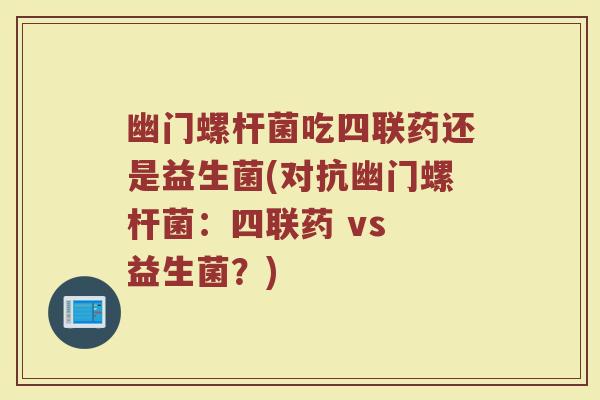 幽门螺杆菌吃四联药还是益生菌(对抗幽门螺杆菌:四联药 vs 益生菌?)