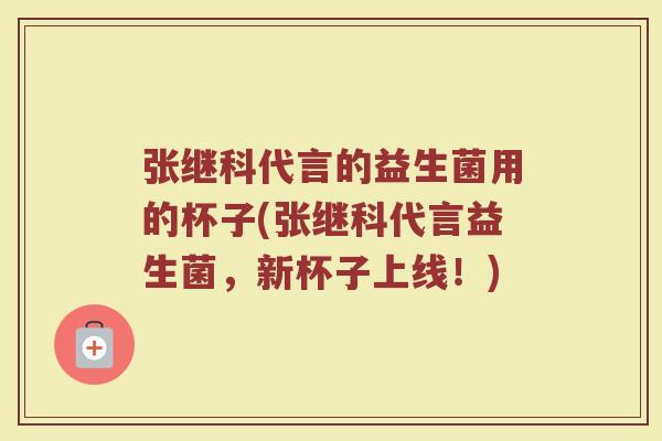 张继科代言的益生菌用的杯子(张继科代言益生菌，新杯子上线！)