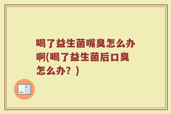 喝了益生菌嘴臭怎么办啊(喝了益生菌后口臭怎么办？)