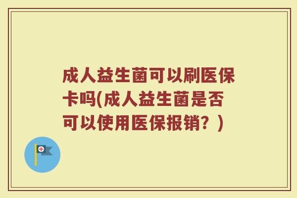 成人益生菌可以刷医保卡吗(成人益生菌是否可以使用医保报销？)