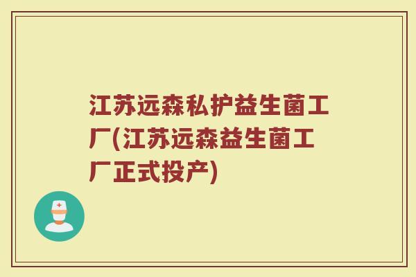 江苏远森私护益生菌工厂(江苏远森益生菌工厂正式投产) 江苏远森私护益生菌工厂(江苏远森益生菌工厂正式投产)
